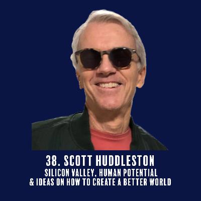 38. Scott Huddleston - Silicon Valley, human potential & ideas on how to create a better world
