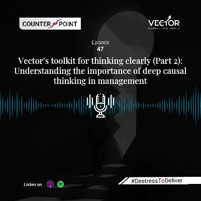 Ep#47 Vector's toolkit for thinking clearly (Part 2): Understanding the importance of deep causal thinking in management