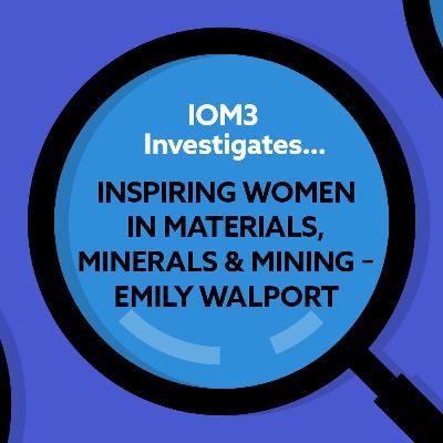 IOM3 Investigates... Inspiring women in Materials, Minerals & Mining, Emily Walport