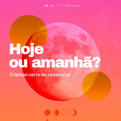 Hoje ou amanhã? O tempo certo de cada coisa