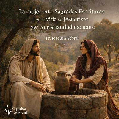 La mujer en las Sagradas Escrituras en la vida de Jesucristo y en la cristiandad naciente (1 ) - Pr. Joaquin Yebra