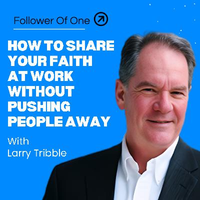 Larry Tribble on Sharing Faith at Work Without Pushing People Away Larry Tribble on Sharing Faith at Work Without Pushing People Away