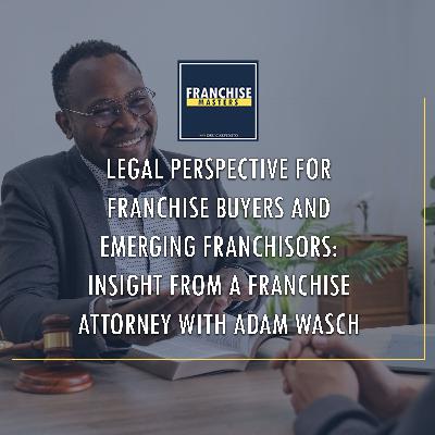Legal Perspective For Franchise Buyers And Emerging Franchisors: Insight From A Franchise Attorney With Adam Wasch Legal Perspective For Franchise Buyers And Emerging Franchisors: Insight From A Franchise Attorney With Adam Wasch