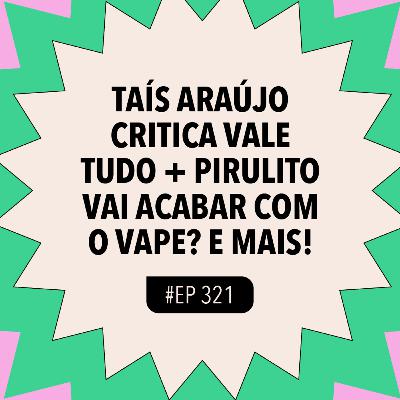 #321 Taís Araújo critica Vale Tudo + Pirulito vai acabar com o vape? e mais!
