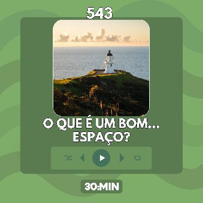 543: O que é um bom espaço? (P.E.N.T.E. #2)