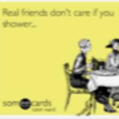 Real Friends Don't Care If You Shower...
