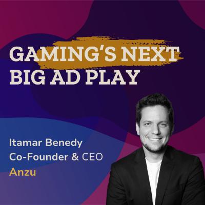 Itamar Benedy: How Anzu Opens Games to New Ad Revenue and Net New Audiences