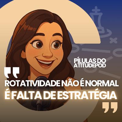 Rotatividade não é normal, é falta de estratégia - Pilulas do AtitudePOD