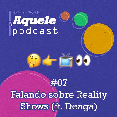 #07 - Falando sobre Reality Shows (ft. Deaga)