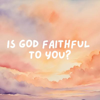 Is God Faithful to You? Is God Faithful to You?