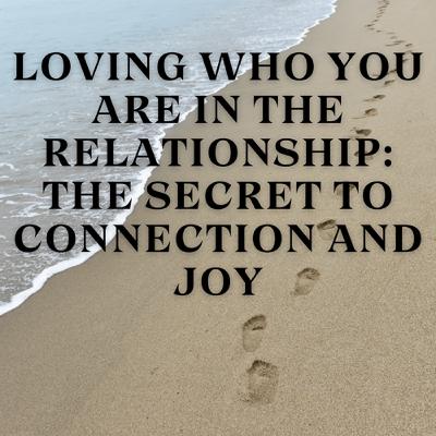 Loving Who You Are in the Relationship: The Secret to Connection and Joy