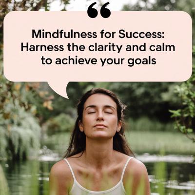 Mindfulness for Success: Harness the Clarity and Calm to Achieve Your Goals