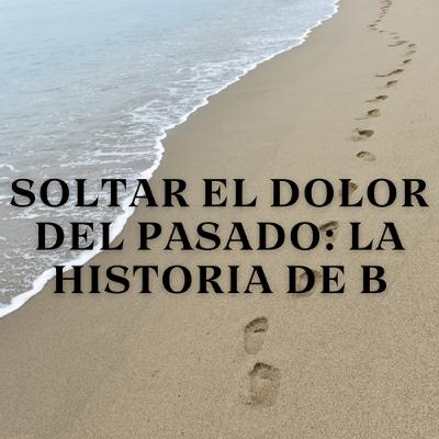 Soltar el Dolor del Pasado: La Historia de B