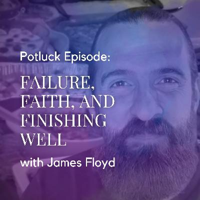 Potluck Episode: Failure, Faith, and Finishing Well with James Floyd