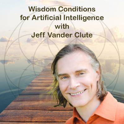 Wisdom Conditions for Artificial Intelligence with Jeff Vander Clute Wisdom Conditions for Artificial Intelligence with Jeff Vander Clute