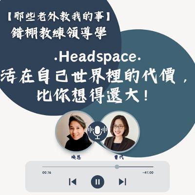 S7 EP18【錯棚教練領導學】Headspace : 活在自己世界裡的代價，比你想得還大！