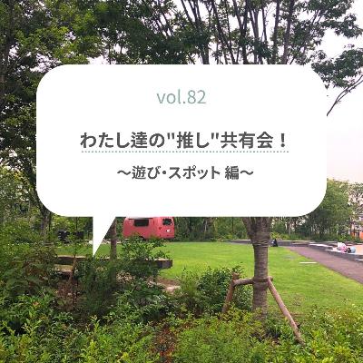 【vol.82】わたし達の“推し”共有会！　〜遊び・スポット 編〜