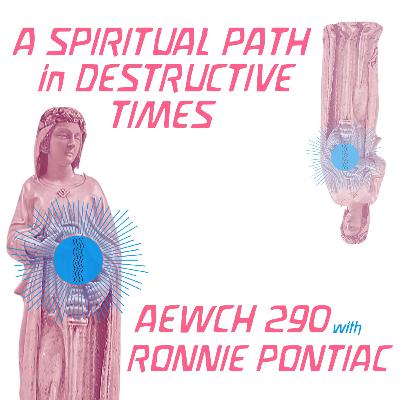 AEWCH 290: RONNIE PONTIAC on A SPIRITUAL PATH IN DESTRUCTIVE TIMES