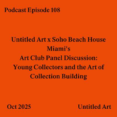Episode 108: Untitled Art x Soho Beach House Miami's Art Club Panel Discussion: Young Collectors and the Art of Collection Building