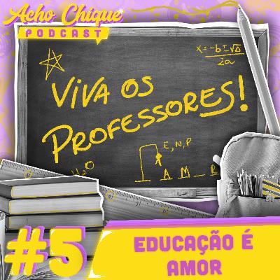 Acho Chique #5 - Educação é Amor!