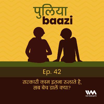 Ep. 42: सरकारी काम इतना रुलाते है, सब बेच डालें क्या?
