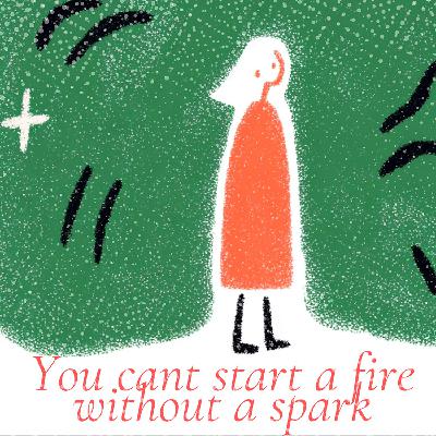You can't start a fire without a spark