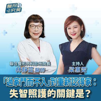 【醫探究竟】過家門而不入」到重新認得家：失智照護的關鍵是？│梁惠雯 ft. 林靜芸醫師  聯合整形外科診所院長