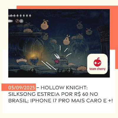 05/09/2025 – Hollow Knight: Silksong estreia por R$ 60 no Brasil; iPhone 17 Pro mais caro e +!