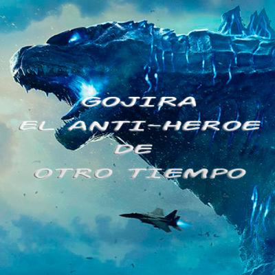 ESPECIAL GODZILLA: El rey de los monstruos / Un anti-héroe de otro tiempo