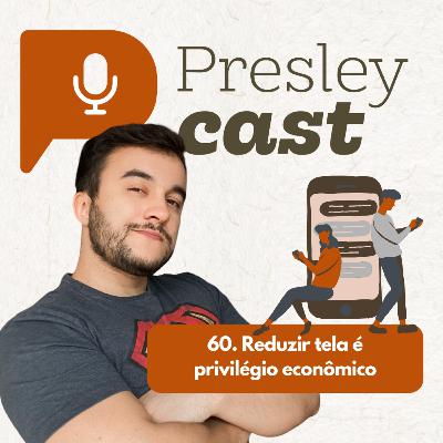60. Reduzir tela é privilégio econômico | PresleyCast