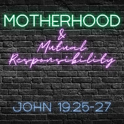 John 19:25-27 // Motherhood and Mutual Responsibility John 19:25-27 // Motherhood and Mutual Responsibility