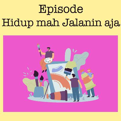 Episode : Hidup mah Jalanin aja
