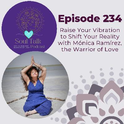 The Soul Talk Podcast Episode 234: Raise Your Vibration to Shift Your Reality with Mónica Ramírez, The Warrior of Love