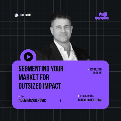 Ep 106 - Full Circle 2024 - Segmenting your market for outsized impact w Adem Manderovic Ep 106 - Full Circle 2024 - Segmenting your market for outsized impact w Adem Manderovic