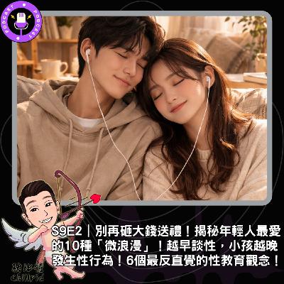 S9E2｜別再砸大錢送禮！揭秘年輕人最愛的10種「微浪漫」！越早談性，小孩越晚發生性行為！6個最反直覺的性教育觀念！