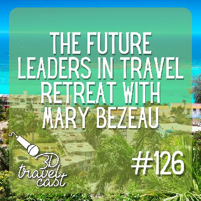 Episode 126: The Future Leaders in Travel Retreat with Mary Bezeau Episode 126: The Future Leaders in Travel Retreat with Mary Bezeau