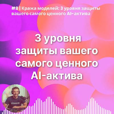 #8 | Кража моделей: 3 уровня защиты вашего самого ценного AI-актива