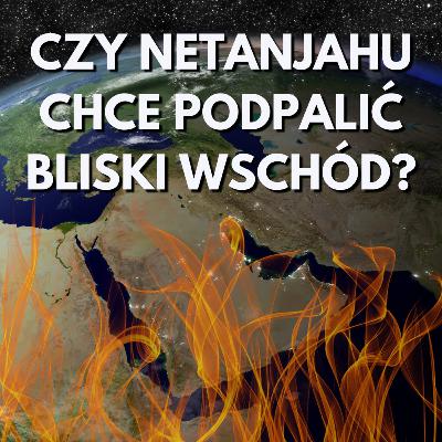 Czy Netanjahu chce podpalić Bliski Wschód?