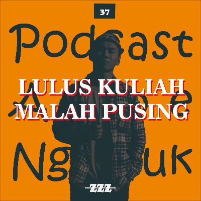 37. LULUS KULIAH MALAH PUSING