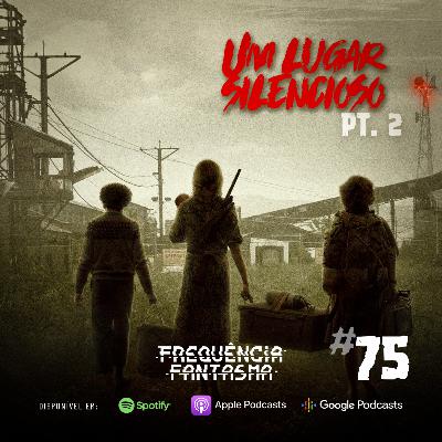 FF#75 - Um Lugar Silencioso: Parte 2
