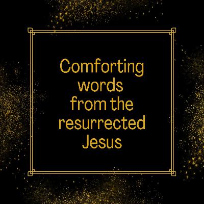 Comforting words from the resurrected Jesus Comforting words from the resurrected Jesus