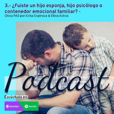 3.- ¿Fuiste un hijo esponja, hijo psicólogo o contenedor emocional familiar? - Chica PAS por Erika Espinoza & Ética Activa