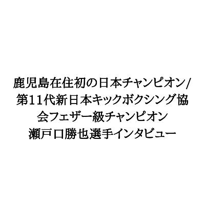 鹿児島在住初キックボクシング日本チャンピオン/第11代新日本キックボクシング協会フェザー級チャンピオン 瀬戸口勝也選手インタビュー