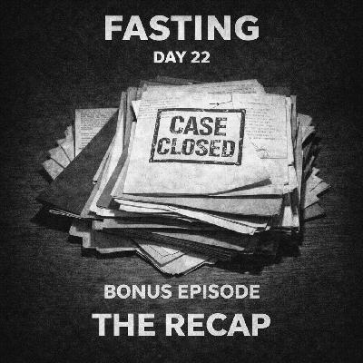 FASTING DAY 22 BONUS - The Complete Fasting Recap and What We Missed