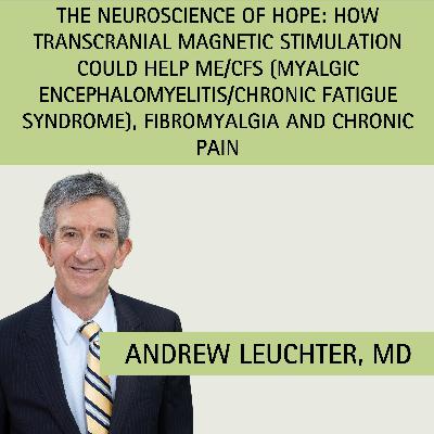 Episode 9: The Neuroscience of Hope: How Transcranial Magnetic Stimulation Could Help ME/CFS (Myalgic Encephalomyelitis/Chronic Fatigue Syndrome), Fibromyalgia & Chronic Pain with guest Dr. Andrew Leuchter