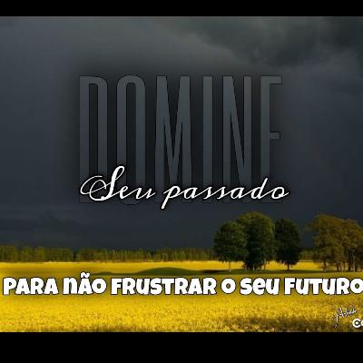 #63 Domine Seu Passado Para Não Frustrar Seu Futuro