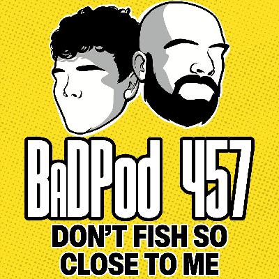 BadPod 456 - Don't Fish So Close to Me
