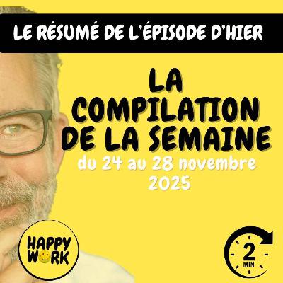 Happy Work - Bien-être au travail et management bienveillant - #2665- La compilation des résumés  des épisodes 24 au 28 novembre 2025