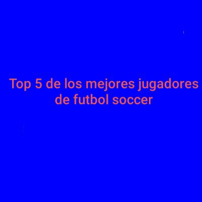 Top 5 de los mejores jugadores en la historia del futbol soccer