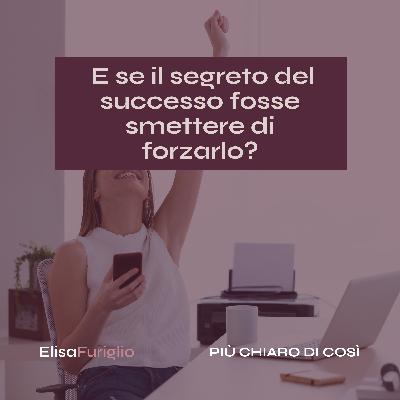E se il segreto del successo fosse smettere di forzarlo? #18 E se il segreto del successo fosse smettere di forzarlo? #18